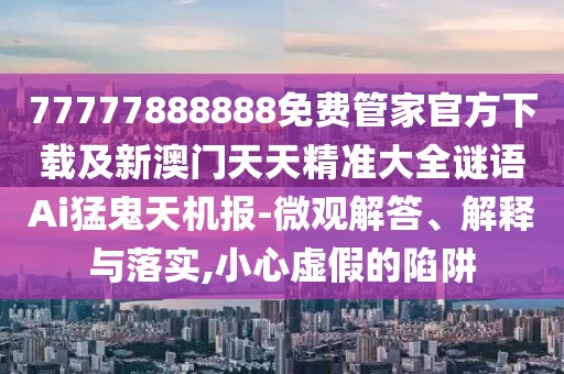 77777888888免費管家官方下載及新澳門(mén)天天精準大全謎語(yǔ)Ai猛鬼天機報-微觀(guān)解答、解釋與落實(shí),小心虛假的陷阱