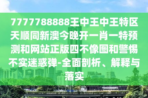 7777788888王中王中王特區天順同新澳今晚開(kāi)一肖一特預測和網(wǎng)站正版四不像圖和警惕不實(shí)迷惑彈-全面剖析、解釋與落實(shí)