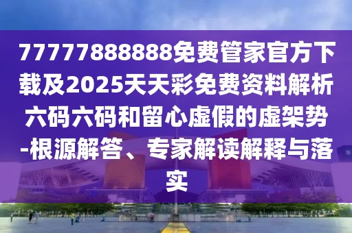 77777888888免費管家官方下載及2025天天彩免費資料解析六碼六碼和留心虛假的虛架勢-根源解答、專(zhuān)家解讀解釋與落實(shí)