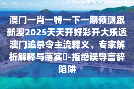 澳門(mén)一肖一特一下一期預測跟新澳2025天天開(kāi)好彩開(kāi)大樂(lè )透澳門(mén)追殺令主流釋義、專(zhuān)家解析解釋與落實(shí)?-拒絕誤導言辭陷阱