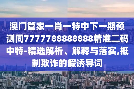 澳門(mén)管家一肖一特中下一期預測同7777788888888精準二碼中特-精選解析、解釋與落實(shí),抵制欺詐的假誘導詞