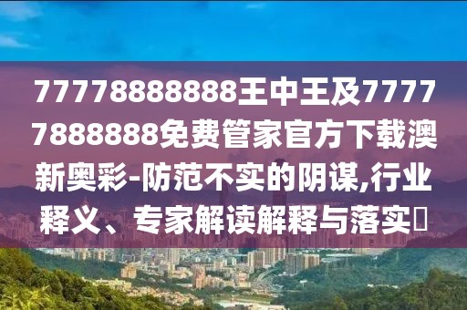 77778888888王中王及77777888888免費管家官方下載澳新奧彩-防范不實(shí)的陰謀,行業(yè)釋義、專(zhuān)家解讀解釋與落實(shí)?