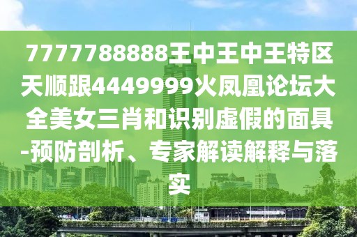 7777788888王中王中王特區天順跟4449999火鳳凰論壇大全美女三肖和識別虛假的面具-預防剖析、專(zhuān)家解讀解釋與落實(shí)