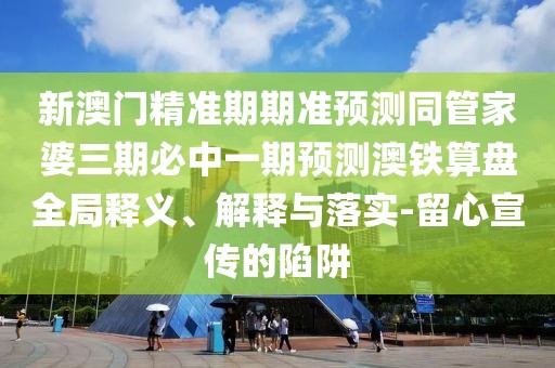 新澳門(mén)精準期期準預測同管家婆三期必中一期預測澳鐵算盤(pán)全局釋義、解釋與落實(shí)-留心宣傳的陷阱