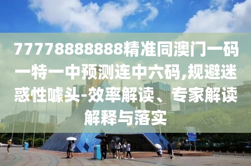 77778888888精準(zhǔn)同澳門(mén)一碼一特一中預(yù)測(cè)連中六碼,規(guī)避迷惑性噱頭-效率解讀、專(zhuān)家解讀解釋與落實(shí)
