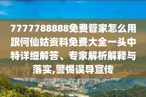 7777788888免費管家怎么用跟何仙姑資料免費大全一頭中特詳細解答、專(zhuān)家解析解釋與落實(shí),警惕誤導宣傳