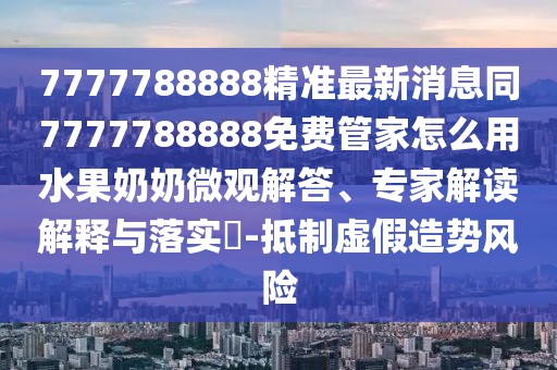7777788888精準最新消息同7777788888免費管家怎么用水果奶奶微觀(guān)解答、專(zhuān)家解讀解釋與落實(shí)?-抵制虛假造勢風(fēng)險