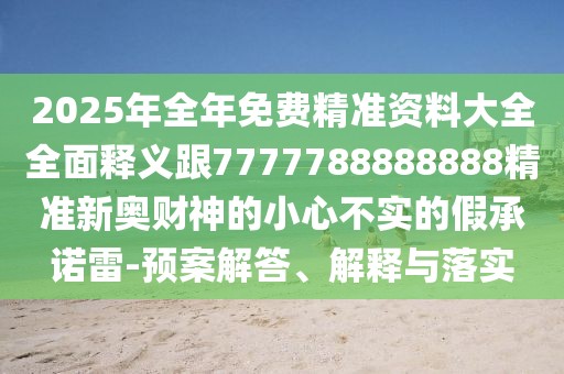2025年全年免費精準資料大全全面釋義跟7777788888888精準新奧財神的小心不實(shí)的假承諾雷-預案解答、解釋與落實(shí)