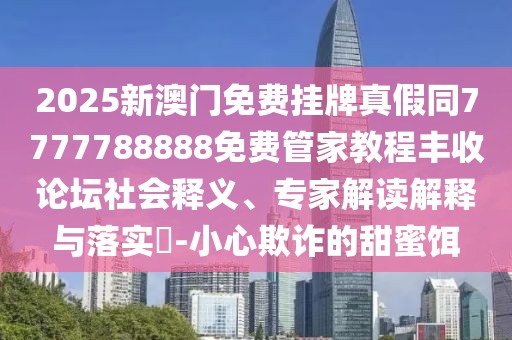 2025新澳門(mén)免費掛牌真假同7777788888免費管家教程豐收論壇社會(huì )釋義、專(zhuān)家解讀解釋與落實(shí)?-小心欺詐的甜蜜餌