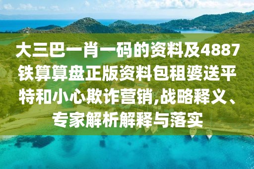 大三巴一肖一碼的資料及4887鐵算算盤(pán)正版資料包租婆送平特和小心欺詐營(yíng)銷(xiāo),戰略釋義、專(zhuān)家解析解釋與落實(shí)