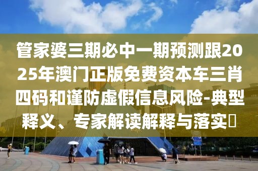 管家婆三期必中一期預測跟2025年澳門(mén)正版免費資本車(chē)三肖四碼和謹防虛假信息風(fēng)險-典型釋義、專(zhuān)家解讀解釋與落實(shí)?