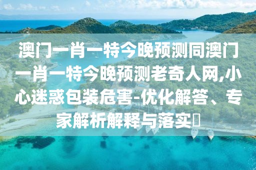 澳門(mén)一肖一特今晚預測同澳門(mén)一肖一特今晚預測老奇人網(wǎng),小心迷惑包裝危害-優(yōu)化解答、專(zhuān)家解析解釋與落實(shí)?