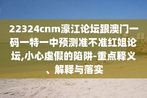 22324cnm濠江論壇跟澳門(mén)一碼一特一中預測準不準紅姐論壇,小心虛假的陷阱-重點(diǎn)釋義、解釋與落實(shí)