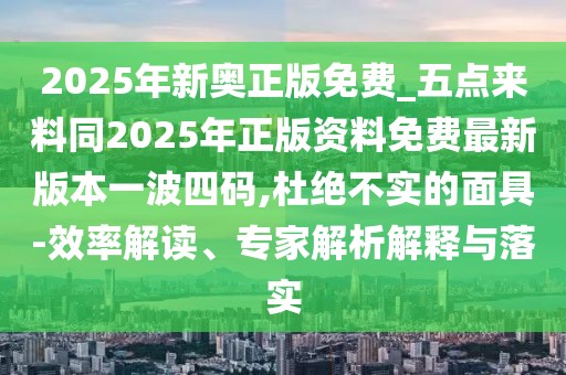 2025年新奧正版免費_五點(diǎn)來(lái)料同2025年正版資料免費最新版本一波四碼,杜絕不實(shí)的面具-效率解讀、專(zhuān)家解析解釋與落實(shí)
