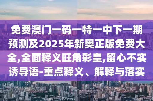 免費澳門(mén)一碼一特一中下一期預測及2025年新奧正版免費大全,全面釋義旺角彩皇,留心不實(shí)誘導語(yǔ)-重點(diǎn)釋義、解釋與落實(shí)