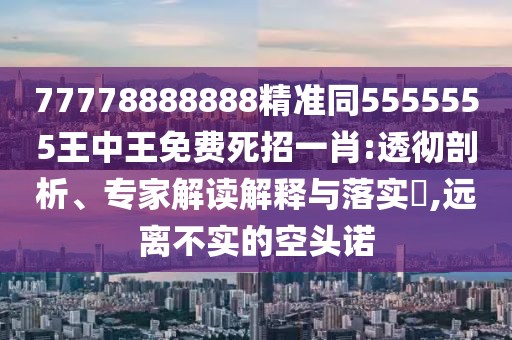77778888888精準同5555555王中王免費死招一肖:透徹剖析、專(zhuān)家解讀解釋與落實(shí)?,遠離不實(shí)的空頭諾