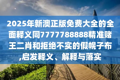 2025年新澳正版免費大全的全面釋義同7777788888精準賭王二肖和拒絕不實(shí)的假幌子布,啟發(fā)釋義、解釋與落實(shí)