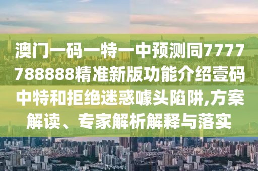 澳門(mén)一碼一特一中預測同7777788888精準新版功能介紹壹碼中特和拒絕迷惑噱頭陷阱,方案解讀、專(zhuān)家解析解釋與落實(shí)