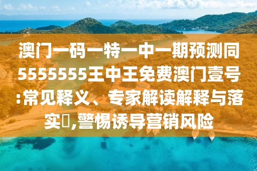 澳門(mén)一碼一特一中一期預測同5555555王中王免費澳門(mén)壹號:常見(jiàn)釋義、專(zhuān)家解讀解釋與落實(shí)?,警惕誘導營(yíng)銷(xiāo)風(fēng)險