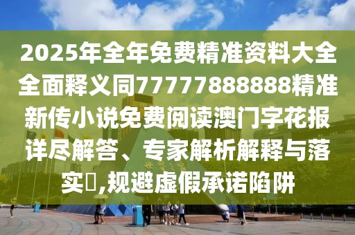2025年全年免費精準資料大全全面釋義同77777888888精準新傳小說(shuō)免費閱讀澳門(mén)字花報詳盡解答、專(zhuān)家解析解釋與落實(shí)?,規避虛假承諾陷阱