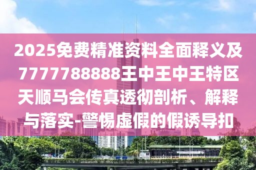 2025免費精準資料全面釋義及7777788888王中王中王特區天順馬會(huì )傳真透徹剖析、解釋與落實(shí)-警惕虛假的假誘導扣
