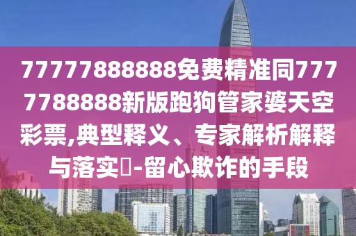 77777888888免費精準同7777788888新版跑狗管家婆天空彩票,典型釋義、專(zhuān)家解析解釋與落實(shí)?-留心欺詐的手段