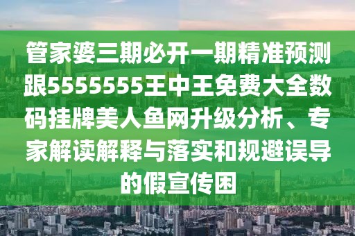 管家婆三期必開(kāi)一期精準預測跟5555555王中王免費大全數碼掛牌美人魚(yú)網(wǎng)升級分析、專(zhuān)家解讀解釋與落實(shí)和規避誤導的假宣傳困