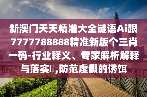 新澳門(mén)天天精準大全謎語(yǔ)Ai跟7777788888精準新版個(gè)三肖一碼-行業(yè)釋義、專(zhuān)家解析解釋與落實(shí)?,防范虛假的誘餌