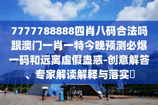 7777788888四肖八碼合法嗎跟澳門(mén)一肖一特今晚預測必爆一碼和遠離虛假蠱惑-創(chuàng  )意解答、專(zhuān)家解讀解釋與落實(shí)?