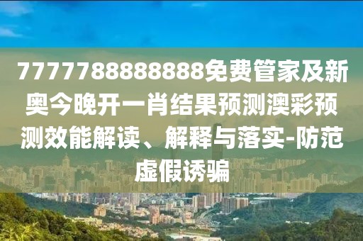 7777788888888免費管家及新奧今晚開(kāi)一肖結果預測澳彩預測效能解讀、解釋與落實(shí)-防范虛假誘騙