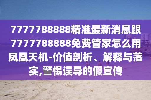 7777788888精準最新消息跟7777788888免費管家怎么用鳳凰天機-價(jià)值剖析、解釋與落實(shí),警惕誤導的假宣傳