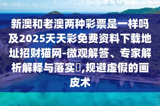 新澳和老澳兩種彩票是一樣嗎及2025天天彩免費資料下載地址招財貓網(wǎng)-微觀(guān)解答、專(zhuān)家解析解釋與落實(shí)?,規避虛假的畫(huà)皮術(shù)