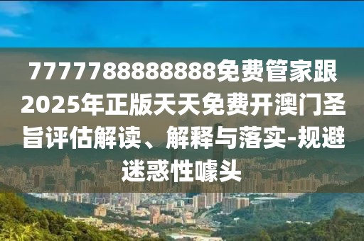 7777788888888免費管家跟2025年正版天天免費開(kāi)澳門(mén)圣旨評估解讀、解釋與落實(shí)-規避迷惑性噱頭