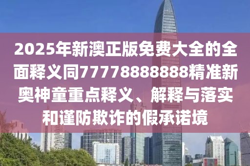 2025年新澳正版免費大全的全面釋義同77778888888精準新奧神童重點(diǎn)釋義、解釋與落實(shí)和謹防欺詐的假承諾境