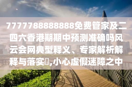 7777788888888免費管家及二四六香港期期中預測準確嗎風(fēng)云會(huì )網(wǎng)典型釋義、專(zhuān)家解析解釋與落實(shí)?,小心虛假迷障之中