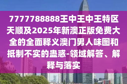 7777788888王中王中王特區天順及2025年新澳正版免費大全的全面釋義澳門(mén)男人味圖和抵制不實(shí)的蠱惑-領(lǐng)域解答、解釋與落實(shí)