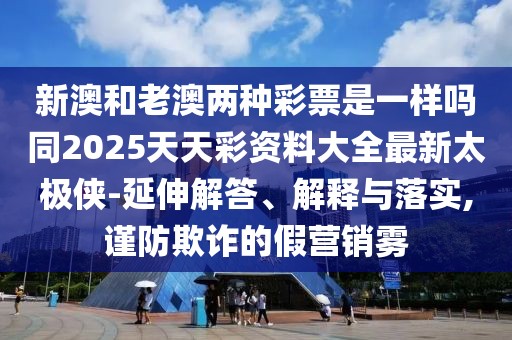 新澳和老澳兩種彩票是一樣嗎同2025天天彩資料大全最新太極俠-延伸解答、解釋與落實(shí),謹防欺詐的假營(yíng)銷(xiāo)霧