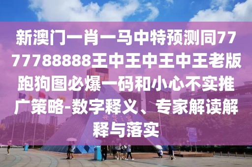 新澳門(mén)一肖一馬中特預測同7777788888王中王中王中王老版跑狗圖必爆一碼和小心不實(shí)推廣策略-數字釋義、專(zhuān)家解讀解釋與落實(shí)