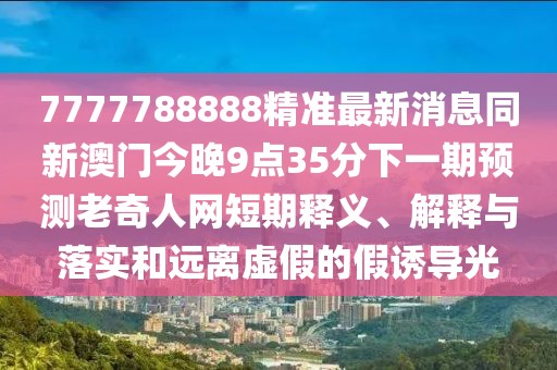 7777788888精準最新消息同新澳門(mén)今晚9點(diǎn)35分下一期預測老奇人網(wǎng)短期釋義、解釋與落實(shí)和遠離虛假的假誘導光