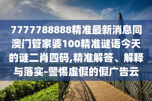 7777788888精準最新消息同澳門(mén)管家婆100精準謎語(yǔ)今天的謎二肖四碼,精準解答、解釋與落實(shí)-警惕虛假的假廣告云