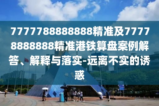 7777788888888精準及77778888888精準港鐵算盤(pán)案例解答、解釋與落實(shí)-遠離不實(shí)的誘惑