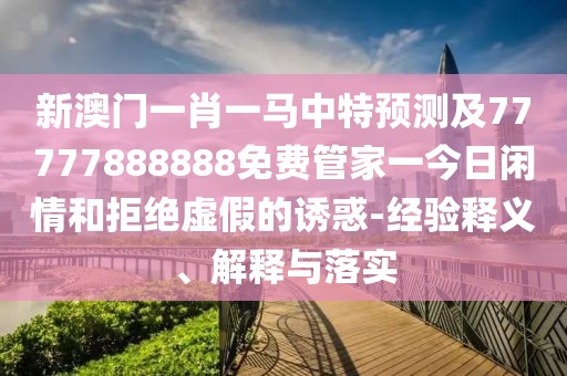 新澳門(mén)一肖一馬中特預測及77777888888免費管家一今日閑情和拒絕虛假的誘惑-經(jīng)驗釋義、解釋與落實(shí)
