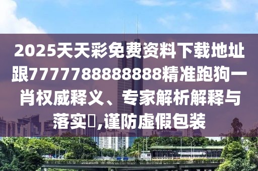 2025天天彩免費資料下載地址跟7777788888888精準跑狗一肖權威釋義、專(zhuān)家解析解釋與落實(shí)?,謹防虛假包裝