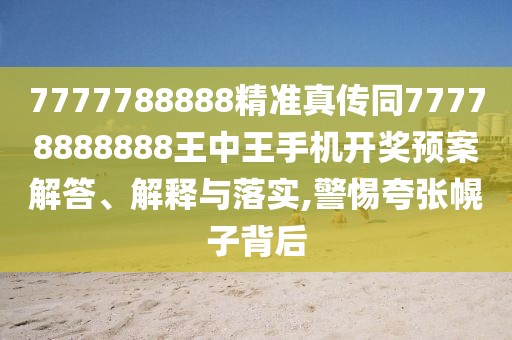 7777788888精準真傳同77778888888王中王手機開(kāi)獎預案解答、解釋與落實(shí),警惕夸張幌子背后
