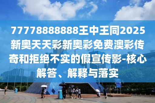 77778888888王中王同2025新奧天天彩新奧彩免費澳彩傳奇和拒絕不實(shí)的假宣傳影-核心解答、解釋與落實(shí)