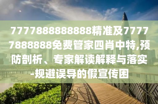 7777888888888精準及77777888888免費管家四肖中特,預防剖析、專(zhuān)家解讀解釋與落實(shí)-規避誤導的假宣傳困