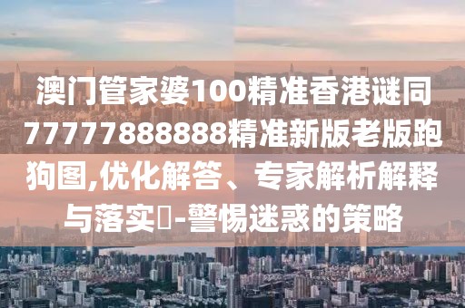 澳門(mén)管家婆100精準香港謎同77777888888精準新版老版跑狗圖,優(yōu)化解答、專(zhuān)家解析解釋與落實(shí)?-警惕迷惑的策略