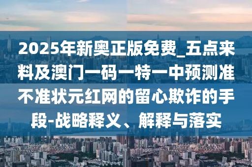 2025年新奧正版免費_五點(diǎn)來(lái)料及澳門(mén)一碼一特一中預測準不準狀元紅網(wǎng)的留心欺詐的手段-戰略釋義、解釋與落實(shí)