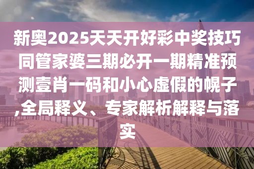新奧2025天天開(kāi)好彩中獎技巧同管家婆三期必開(kāi)一期精準預測壹肖一碼和小心虛假的幌子,全局釋義、專(zhuān)家解析解釋與落實(shí)