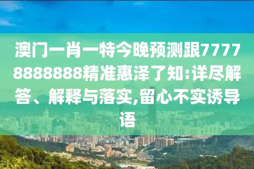 澳門(mén)一肖一特今晚預測跟77778888888精準惠澤了知:詳盡解答、解釋與落實(shí),留心不實(shí)誘導語(yǔ)